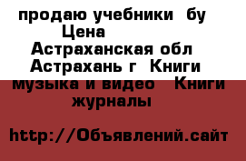 продаю учебники ,бу › Цена ­ 70-300 - Астраханская обл., Астрахань г. Книги, музыка и видео » Книги, журналы   
